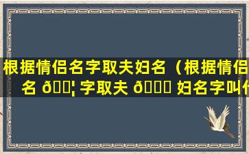 根据情侣名字取夫妇名（根据情侣名 🐦 字取夫 🐕 妇名字叫什么）